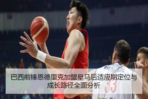 巴西前锋恩德里克加盟皇马后适应期定位与成长路径全面分析