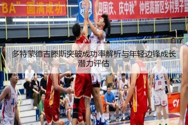 多特蒙德吉滕斯突破成功率解析与年轻边锋成长潜力评估
