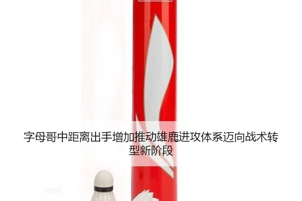 字母哥中距离出手增加推动雄鹿进攻体系迈向战术转型新阶段